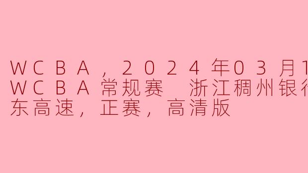 WCBA，2024年03月10日 WCBA常规赛 浙江稠州银行vs山东高速，正赛，高清版